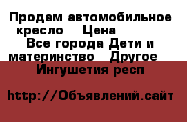 Продам автомобильное кресло  › Цена ­ 8 000 - Все города Дети и материнство » Другое   . Ингушетия респ.